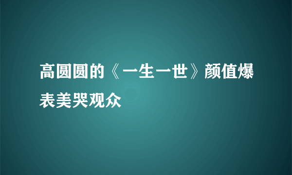 高圆圆的《一生一世》颜值爆表美哭观众