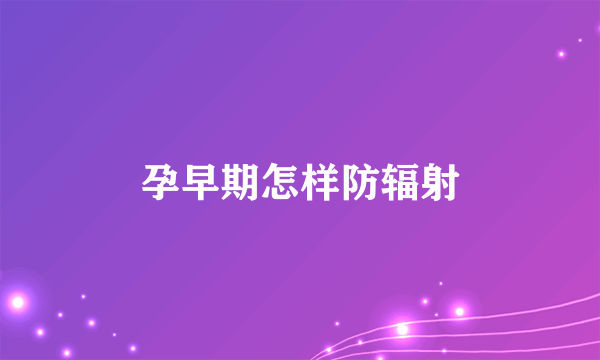 孕早期怎样防辐射