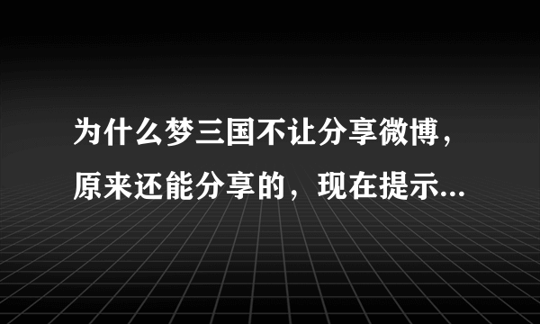 为什么梦三国不让分享微博，原来还能分享的，现在提示我很遗憾，发送微博失败，