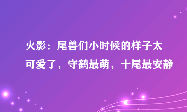 火影：尾兽们小时候的样子太可爱了，守鹤最萌，十尾最安静