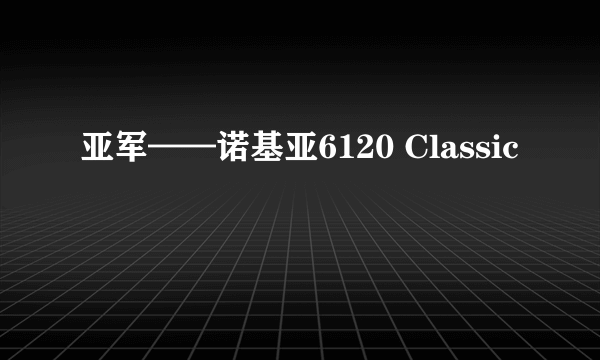 亚军——诺基亚6120 Classic