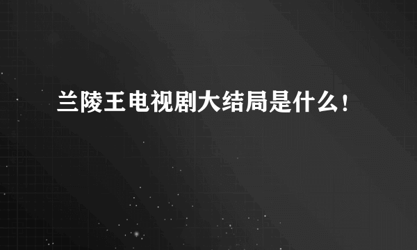 兰陵王电视剧大结局是什么！