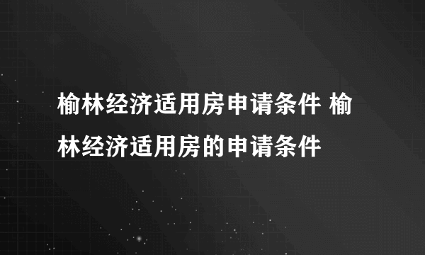 榆林经济适用房申请条件 榆林经济适用房的申请条件