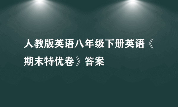 人教版英语八年级下册英语《期末特优卷》答案