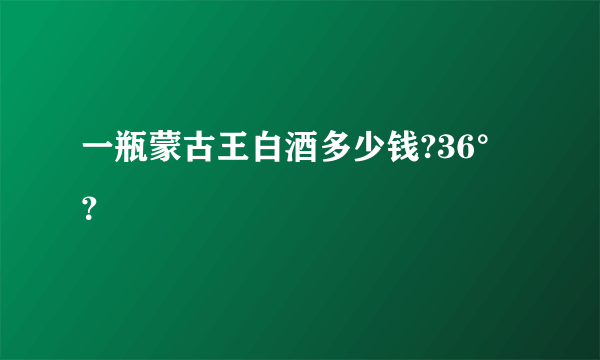 一瓶蒙古王白酒多少钱?36°？