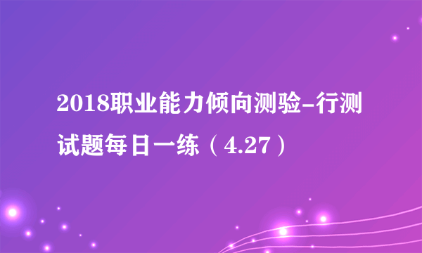 2018职业能力倾向测验-行测试题每日一练（4.27）