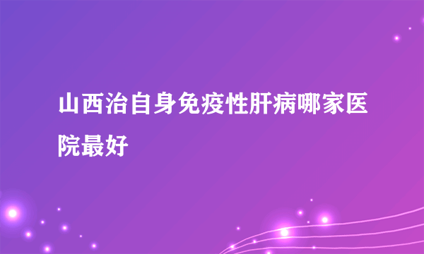 山西治自身免疫性肝病哪家医院最好