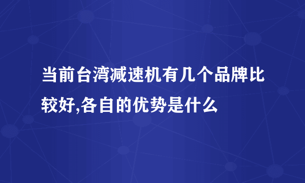 当前台湾减速机有几个品牌比较好,各自的优势是什么