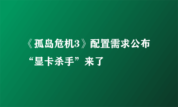 《孤岛危机3》配置需求公布 “显卡杀手”来了