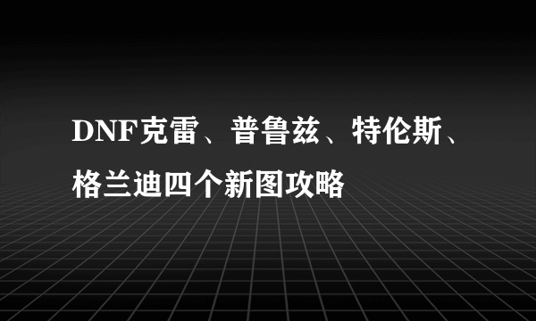 DNF克雷、普鲁兹、特伦斯、格兰迪四个新图攻略
