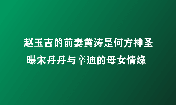 赵玉吉的前妻黄涛是何方神圣 曝宋丹丹与辛迪的母女情缘