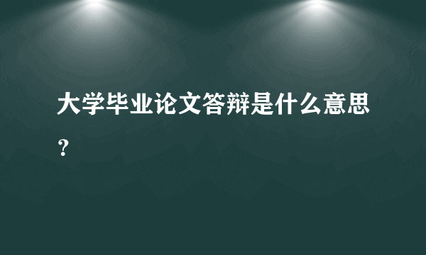 大学毕业论文答辩是什么意思？
