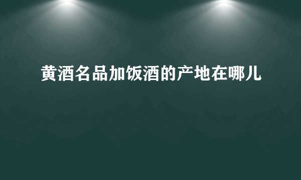 黄酒名品加饭酒的产地在哪儿