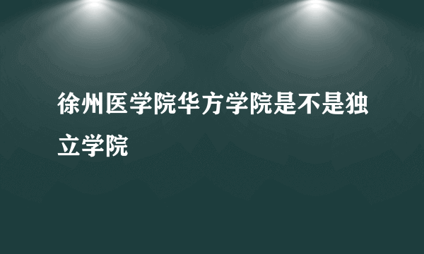 徐州医学院华方学院是不是独立学院