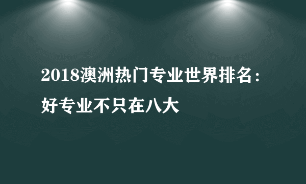 2018澳洲热门专业世界排名：好专业不只在八大