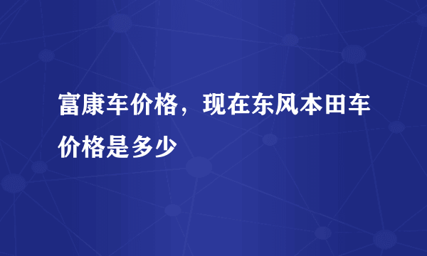 富康车价格，现在东风本田车价格是多少