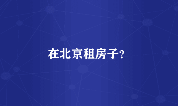 在北京租房子？