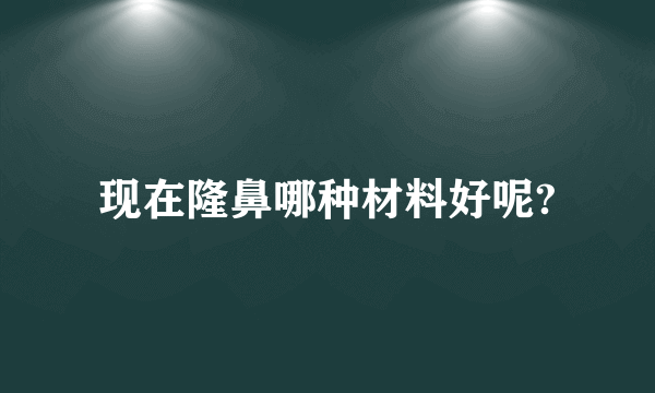 现在隆鼻哪种材料好呢?