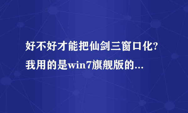 好不好才能把仙剑三窗口化?我用的是win7旗舰版的操作系统.