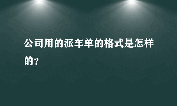 公司用的派车单的格式是怎样的？