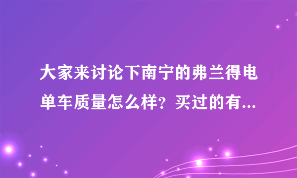 大家来讨论下南宁的弗兰得电单车质量怎么样？买过的有过问题的进来说说