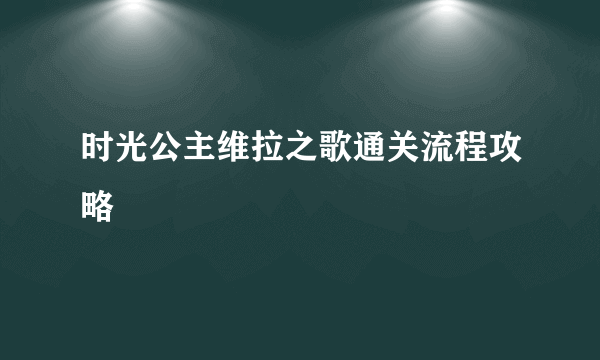 时光公主维拉之歌通关流程攻略