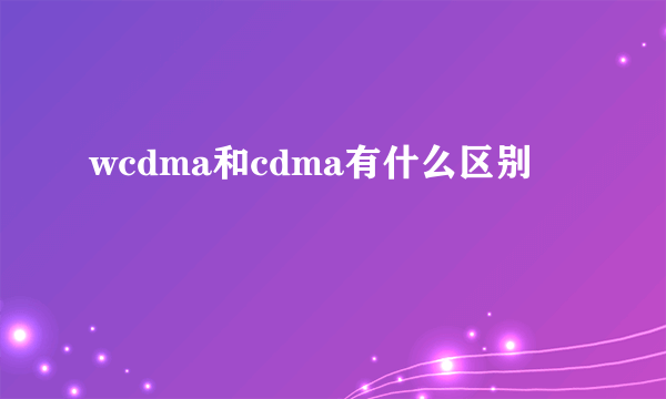 wcdma和cdma有什么区别