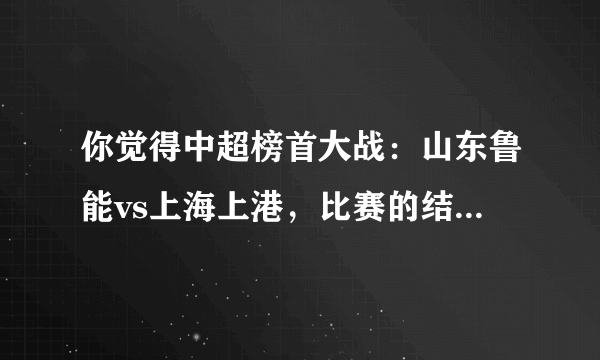 你觉得中超榜首大战：山东鲁能vs上海上港，比赛的结果会怎样？