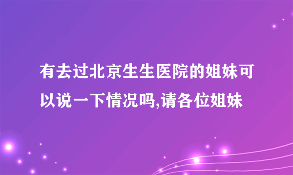 有去过北京生生医院的姐妹可以说一下情况吗,请各位姐妹