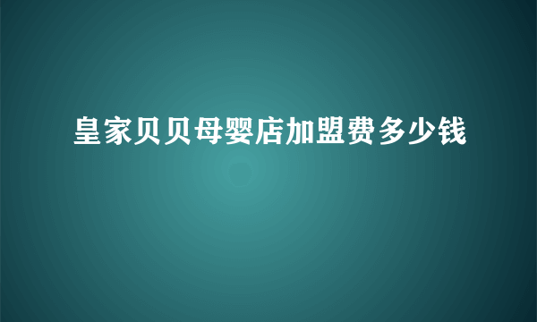 皇家贝贝母婴店加盟费多少钱