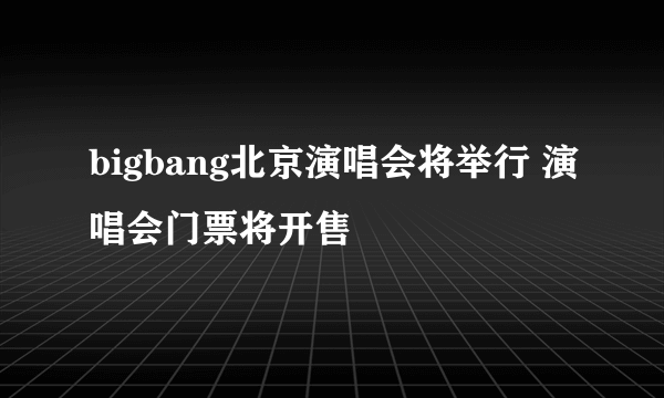 bigbang北京演唱会将举行 演唱会门票将开售