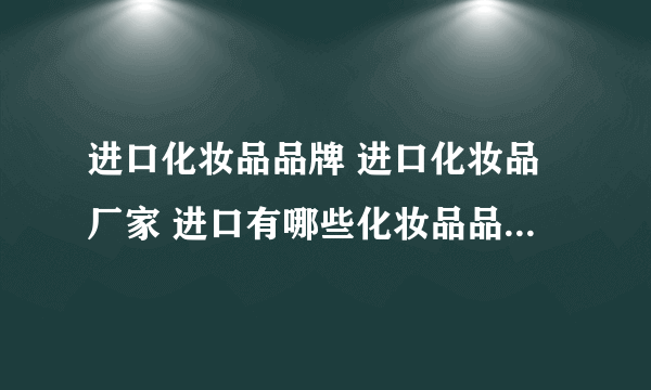 进口化妆品品牌 进口化妆品厂家 进口有哪些化妆品品牌【品牌库】