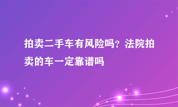 拍卖二手车有风险吗？法院拍卖的车一定靠谱吗