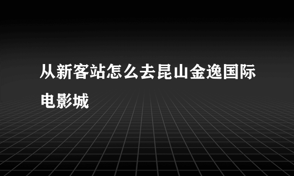 从新客站怎么去昆山金逸国际电影城