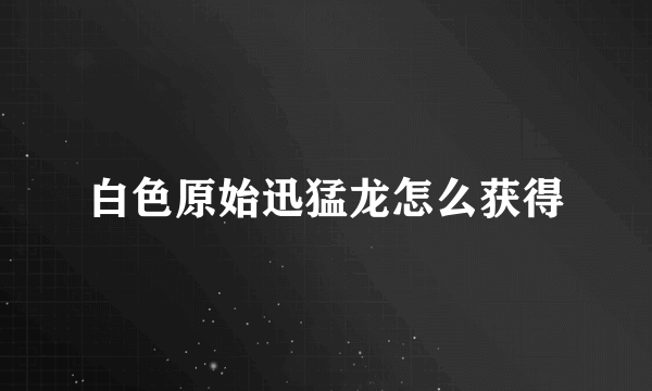 白色原始迅猛龙怎么获得