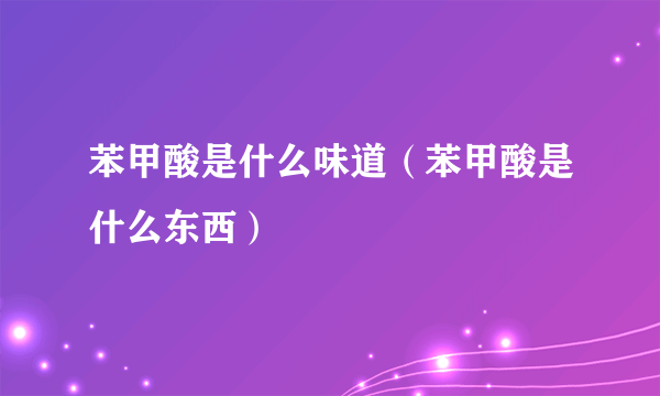 苯甲酸是什么味道（苯甲酸是什么东西）