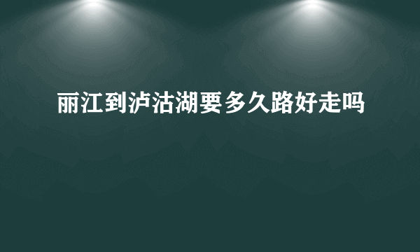 丽江到泸沽湖要多久路好走吗