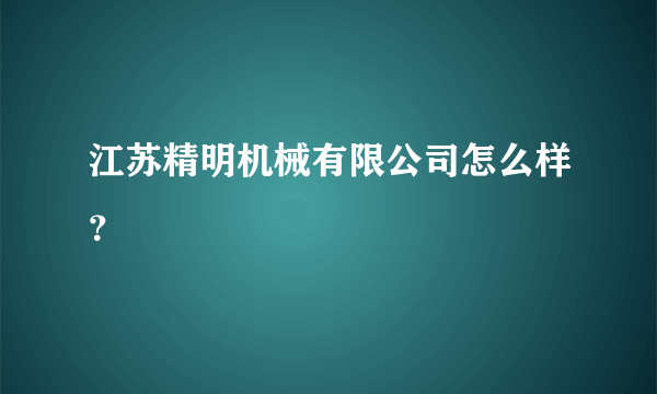 江苏精明机械有限公司怎么样？