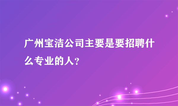 广州宝洁公司主要是要招聘什么专业的人？