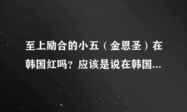 至上励合的小五（金恩圣）在韩国红吗？应该是说在韩国有没有名气？
