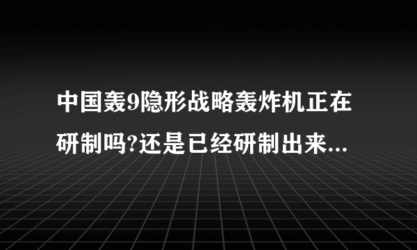 中国轰9隐形战略轰炸机正在研制吗?还是已经研制出来了? 它的性能如何?