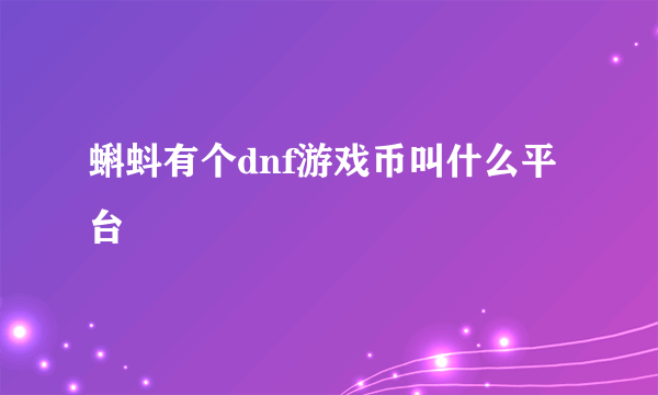 蝌蚪有个dnf游戏币叫什么平台