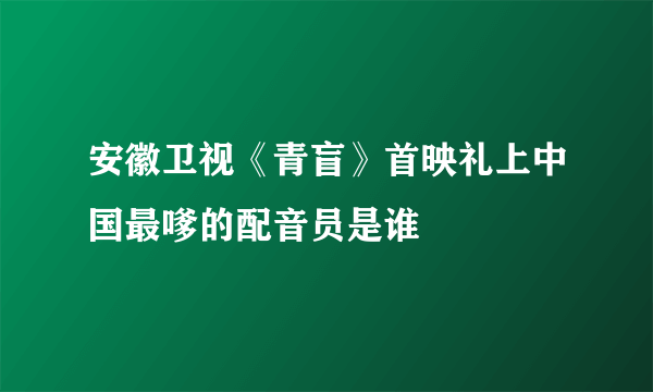 安徽卫视《青盲》首映礼上中国最嗲的配音员是谁