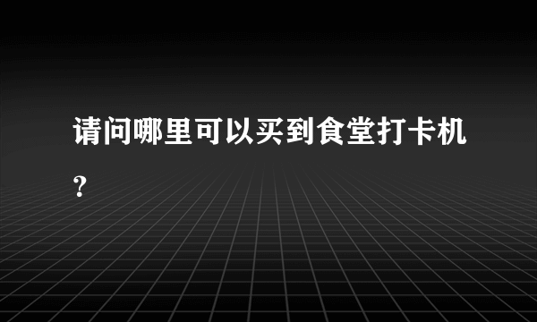 请问哪里可以买到食堂打卡机？