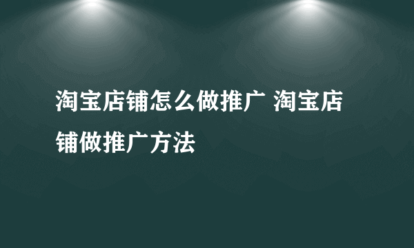 淘宝店铺怎么做推广 淘宝店铺做推广方法