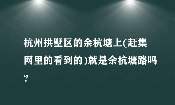 杭州拱墅区的余杭塘上(赶集网里的看到的)就是余杭塘路吗？