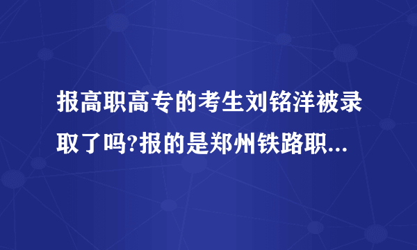 报高职高专的考生刘铭洋被录取了吗?报的是郑州铁路职业技术学院？