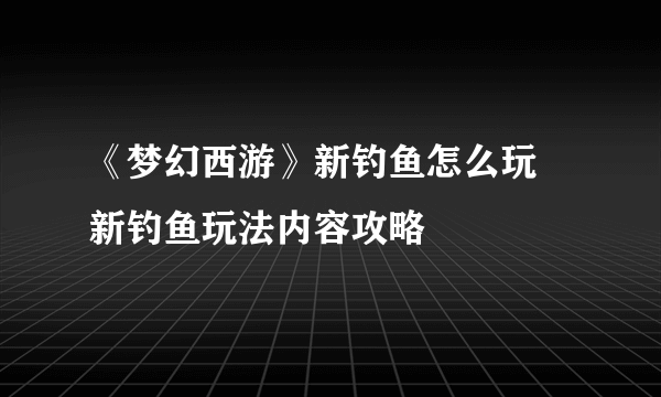 《梦幻西游》新钓鱼怎么玩 新钓鱼玩法内容攻略