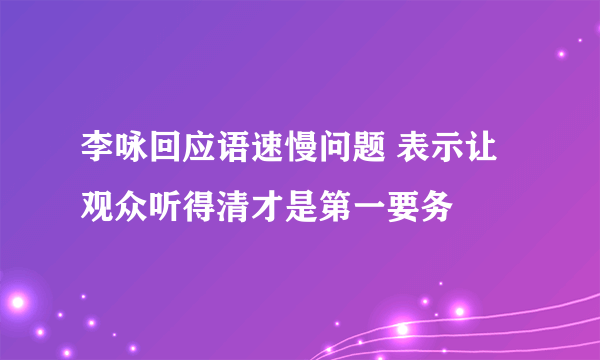 李咏回应语速慢问题 表示让观众听得清才是第一要务