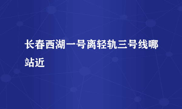 长春西湖一号离轻轨三号线哪站近